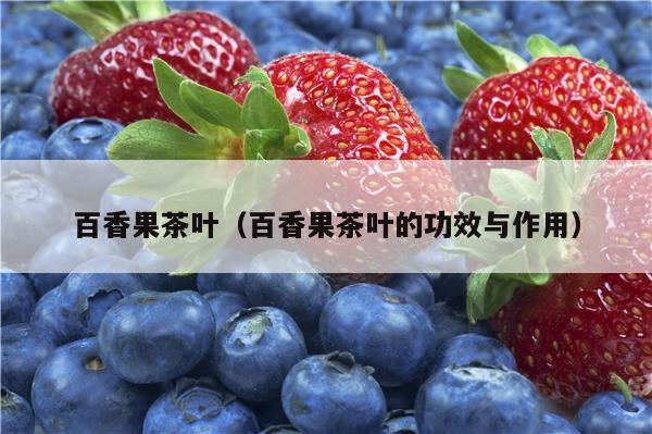 百香果茶叶（百香果茶叶的功效与作用）
