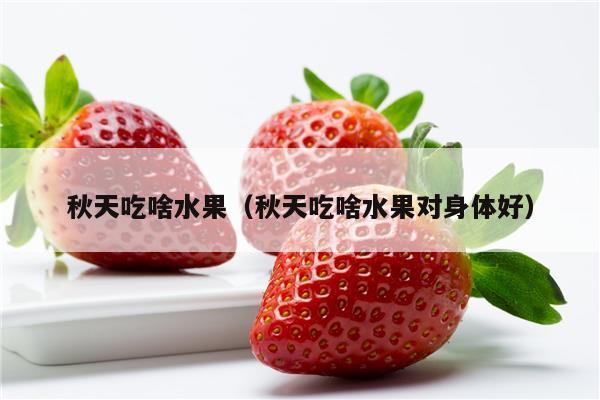 秋天吃啥水果（秋天吃啥水果对身体好）