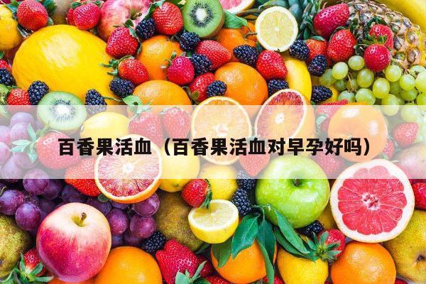 百香果活血（百香果活血对早孕好吗）