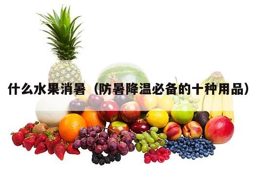 什么水果消暑（防暑降温必备的十种用品）
