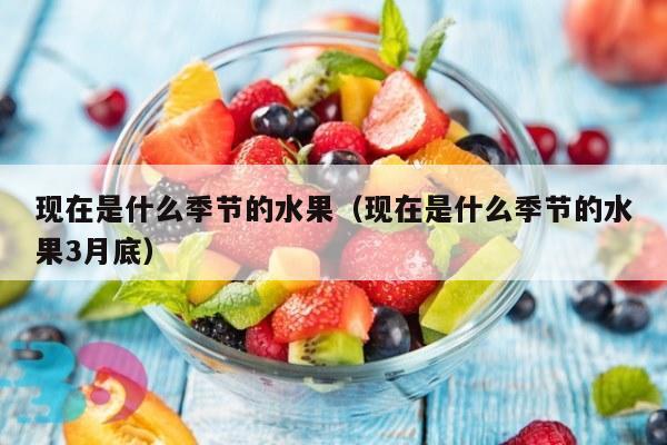 现在是什么季节的水果（现在是什么季节的水果3月底）