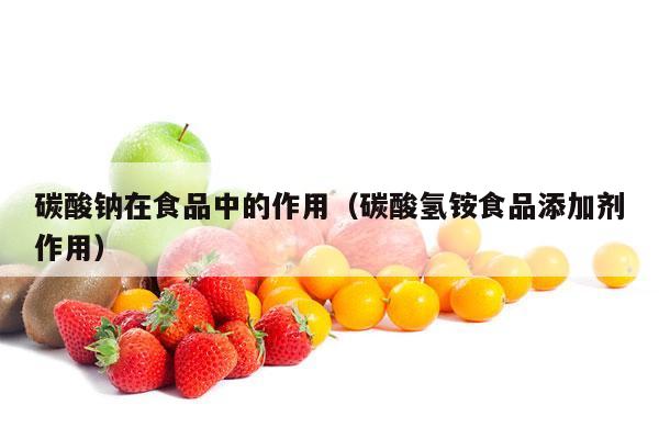 碳酸钠在食品中的作用（碳酸氢铵食品添加剂作用）