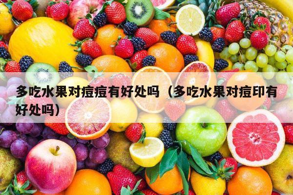 多吃水果对痘痘有好处吗（多吃水果对痘印有好处吗）