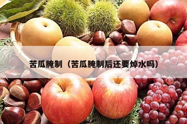 苦瓜腌制（苦瓜腌制后还要焯水吗）