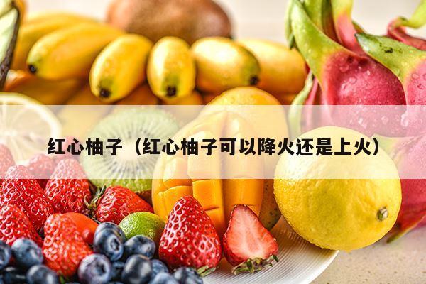 红心柚子（红心柚子可以降火还是上火）