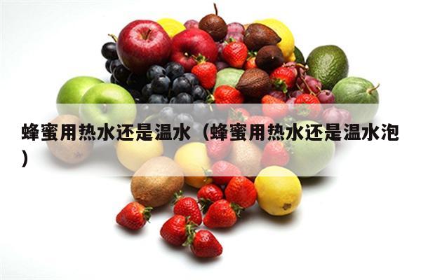 蜂蜜用热水还是温水（蜂蜜用热水还是温水泡）