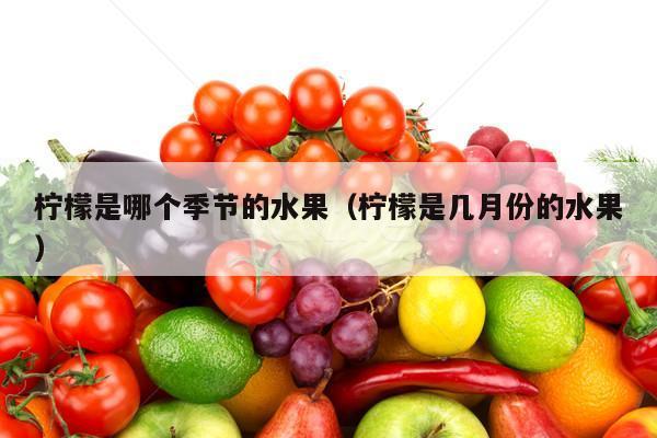 柠檬是哪个季节的水果（柠檬是几月份的水果）