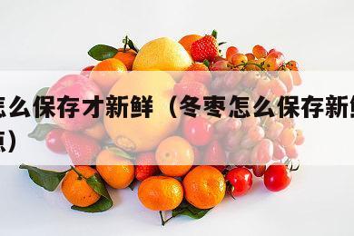 冬枣怎么保存才新鲜（冬枣怎么保存新鲜时间长一点）