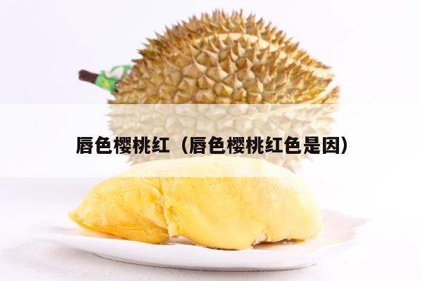 唇色樱桃红（唇色樱桃红色是因）