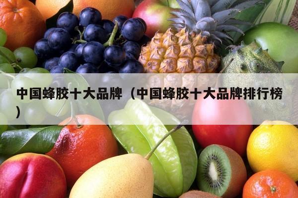 中国蜂胶十大品牌（中国蜂胶十大品牌排行榜）