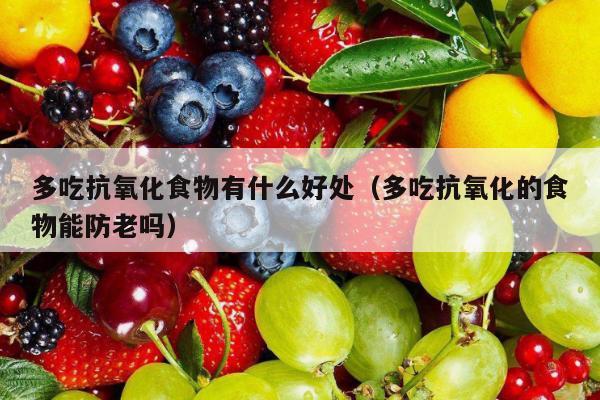 多吃抗氧化食物有什么好处（多吃抗氧化的食物能防老吗）