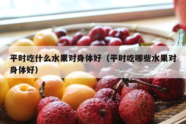 平时吃什么水果对身体好（平时吃哪些水果对身体好）