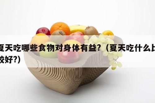 夏天吃哪些食物对身体有益?（夏天吃什么比较好?）