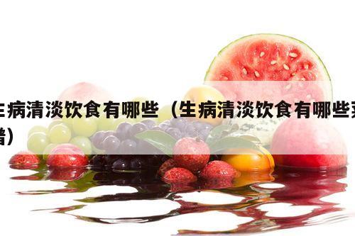 生病清淡饮食有哪些（生病清淡饮食有哪些菜谱）