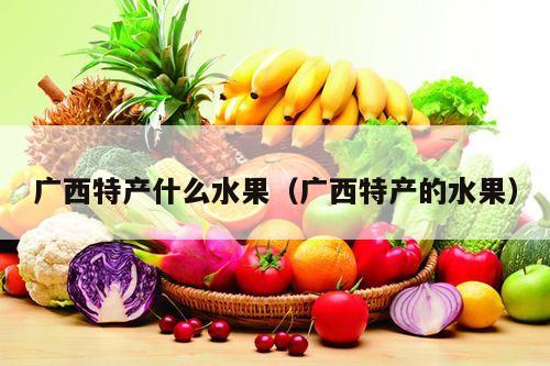 广西特产什么水果（广西特产的水果）
