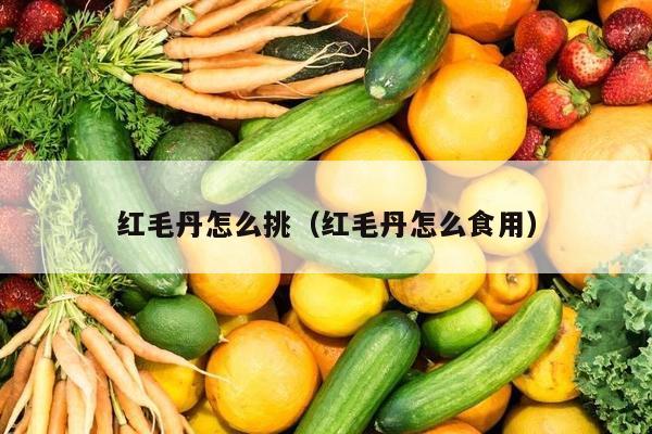 红毛丹怎么挑（红毛丹怎么食用）