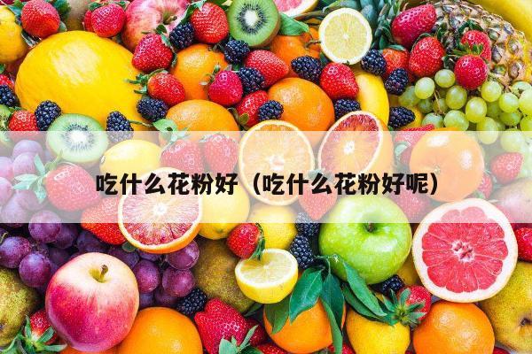 吃什么花粉好（吃什么花粉好呢）