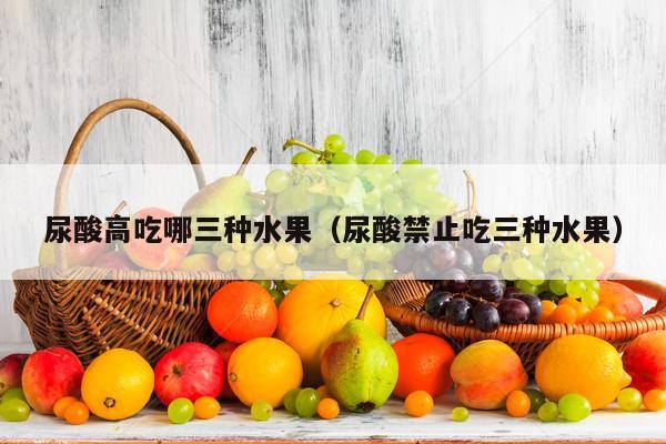 尿酸高吃哪三种水果（尿酸禁止吃三种水果）