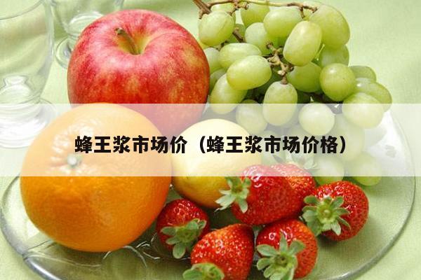 蜂王浆市场价（蜂王浆市场价格）