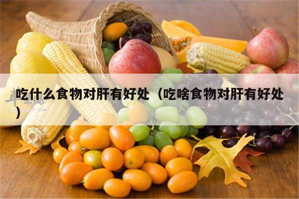 吃什么食物对肝有好处（吃啥食物对肝有好处）