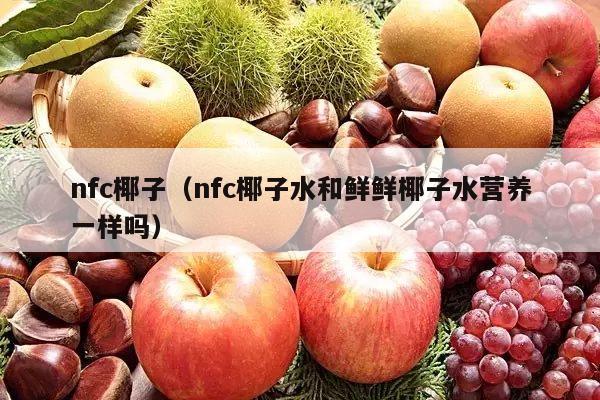 nfc椰子（nfc椰子水和鲜鲜椰子水营养一样吗）