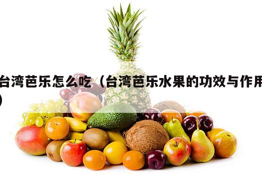 台湾芭乐怎么吃（台湾芭乐水果的功效与作用）