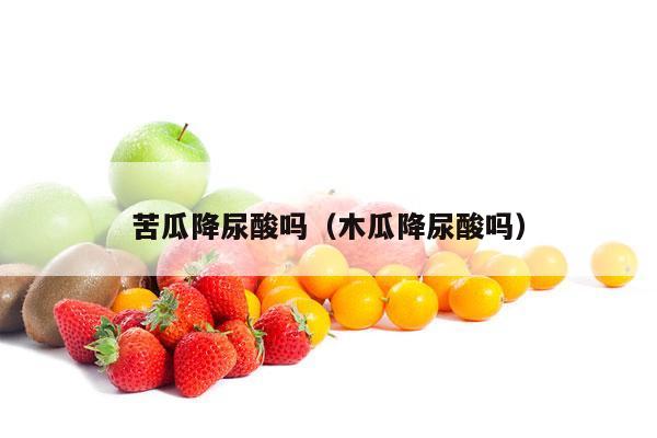 苦瓜降尿酸吗（木瓜降尿酸吗）