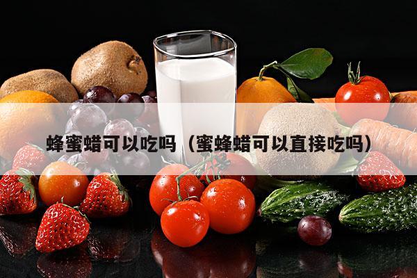 蜂蜜蜡可以吃吗（蜜蜂蜡可以直接吃吗）