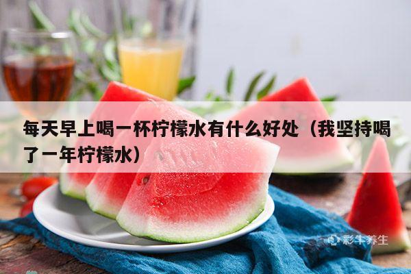 每天早上喝一杯柠檬水有什么好处（我坚持喝了一年柠檬水）