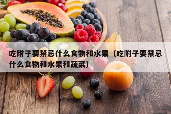 吃附子要禁忌什么食物和水果（吃附子要禁忌什么食物和水果和蔬菜）