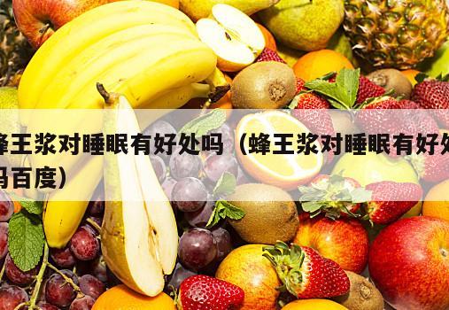 蜂王浆对睡眠有好处吗（蜂王浆对睡眠有好处吗百度）