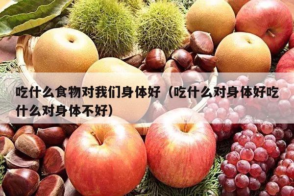 吃什么食物对我们身体好（吃什么对身体好吃什么对身体不好）