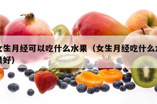 女生月经可以吃什么水果（女生月经吃什么水果好）