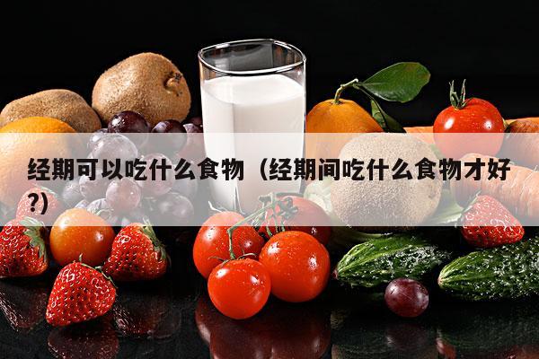 经期可以吃什么食物（经期间吃什么食物才好?）