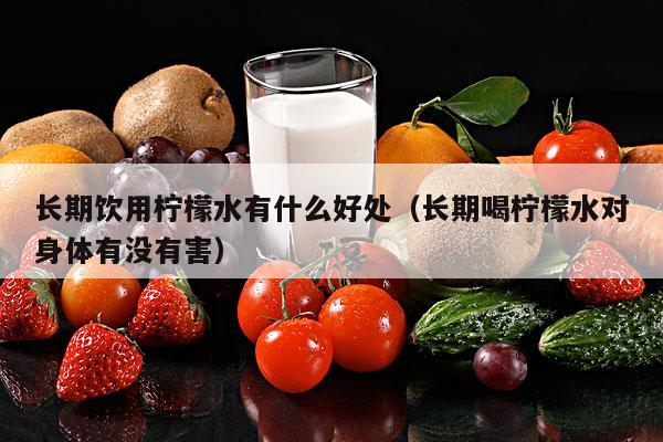 长期饮用柠檬水有什么好处（长期喝柠檬水对身体有没有害）