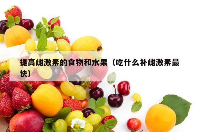 提高雌激素的食物和水果（吃什么补雌激素最快）