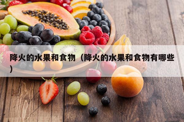降火的水果和食物（降火的水果和食物有哪些）