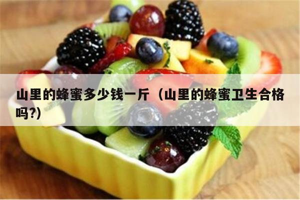 山里的蜂蜜多少钱一斤（山里的蜂蜜卫生合格吗?）