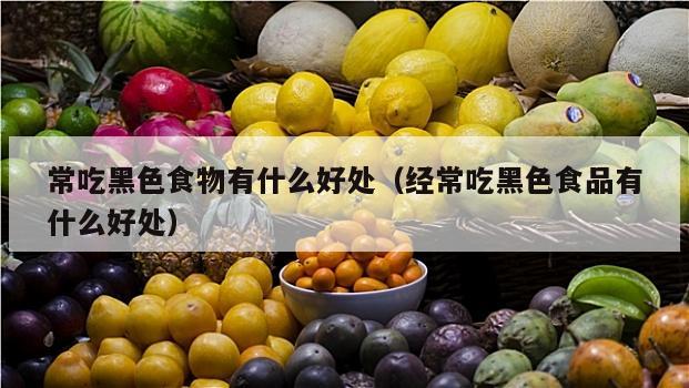 常吃黑色食物有什么好处（经常吃黑色食品有什么好处）