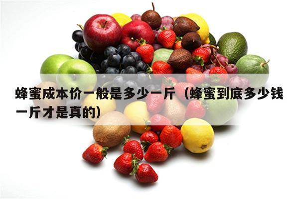 蜂蜜成本价一般是多少一斤（蜂蜜到底多少钱一斤才是真的）