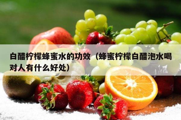 白醋柠檬蜂蜜水的功效（蜂蜜柠檬白醋泡水喝对人有什么好处）