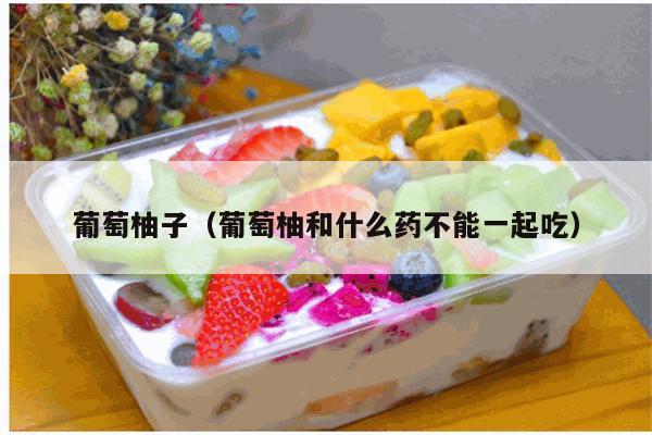 葡萄柚子（葡萄柚和什么药不能一起吃）