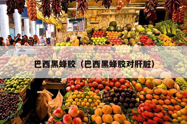 巴西黑蜂胶（巴西黑蜂胶对肝脏）