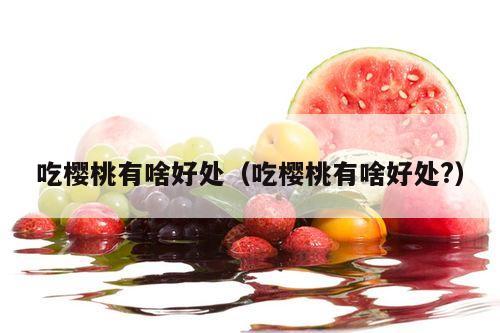 吃樱桃有啥好处（吃樱桃有啥好处?）
