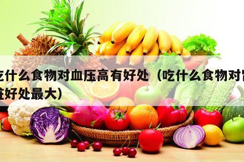 吃什么食物对血压高有好处（吃什么食物对肾脏好处最大）
