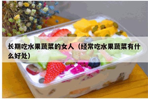 长期吃水果蔬菜的女人（经常吃水果蔬菜有什么好处）
