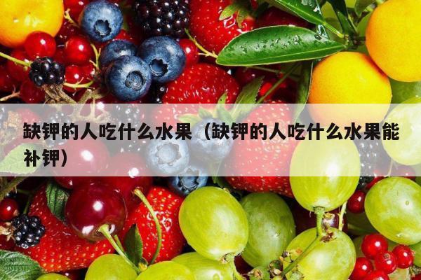 缺钾的人吃什么水果（缺钾的人吃什么水果能补钾）