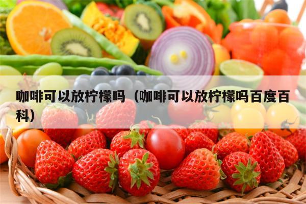 咖啡可以放柠檬吗（咖啡可以放柠檬吗百度百科）