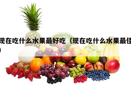 现在吃什么水果最好吃（现在吃什么水果最佳）