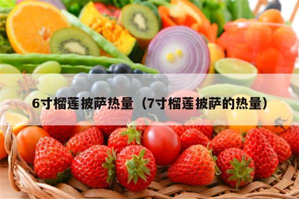 6寸榴莲披萨热量（7寸榴莲披萨的热量）